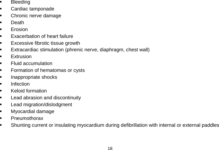  18     Bleeding   Cardiac tamponade   Chronic nerve damage   Death   Erosion   Exacerbation of heart failure   Excessive fibrotic tissue growth   Extracardiac stimulation (phrenic nerve, diaphragm, chest wall)   Extrusion   Fluid accumulation   Formation of hematomas or cysts   Inappropriate shocks   Infection   Keloid formation   Lead abrasion and discontinuity   Lead migration/dislodgment   Myocardial damage   Pneumothorax   Shunting current or insulating myocardium during defibrillation with internal or external paddles 