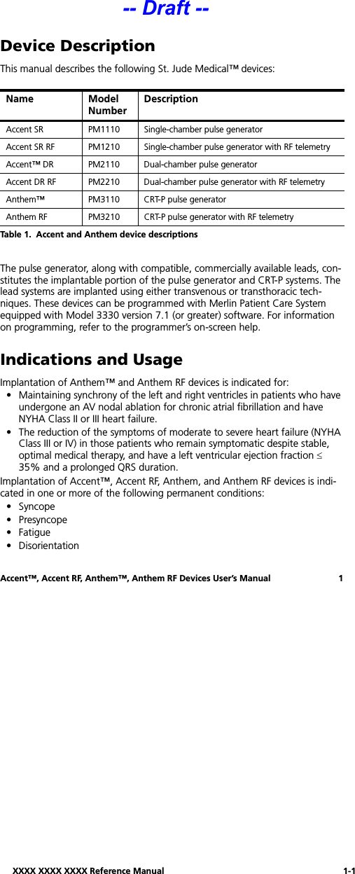 XXXX XXXX XXXX Reference Manual 1-1Accent™, Accent RF, Anthem™, Anthem RF Devices User’s Manual 1Device DescriptionThis manual describes the following St. Jude Medical™ devices: The pulse generator, along with compatible, commercially available leads, con-stitutes the implantable portion of the pulse generator and CRT-P systems. The lead systems are implanted using either transvenous or transthoracic tech-niques. These devices can be programmed with Merlin Patient Care System equipped with Model 3330 version 7.1 (or greater) software. For information on programming, refer to the programmer’s on-screen help.Indications and UsageImplantation of Anthem™ and Anthem RF devices is indicated for:• Maintaining synchrony of the left and right ventricles in patients who have undergone an AV nodal ablation for chronic atrial fibrillation and have NYHA Class II or III heart failure.• The reduction of the symptoms of moderate to severe heart failure (NYHA Class III or IV) in those patients who remain symptomatic despite stable, optimal medical therapy, and have a left ventricular ejection fraction ≤ 35% and a prolonged QRS duration.Implantation of Accent™, Accent RF, Anthem, and Anthem RF devices is indi-cated in one or more of the following permanent conditions:• Syncope• Presyncope•Fatigue• DisorientationName Model Number DescriptionAccent SR PM1110 Single-chamber pulse generatorAccent SR RF  PM1210 Single-chamber pulse generator with RF telemetryAccent™ DR  PM2110 Dual-chamber pulse generatorAccent DR RF PM2210 Dual-chamber pulse generator with RF telemetryAnthem™ PM3110 CRT-P pulse generatorAnthem RF PM3210 CRT-P pulse generator with RF telemetryTable 1.  Accent and Anthem device descriptions-- Draft --
