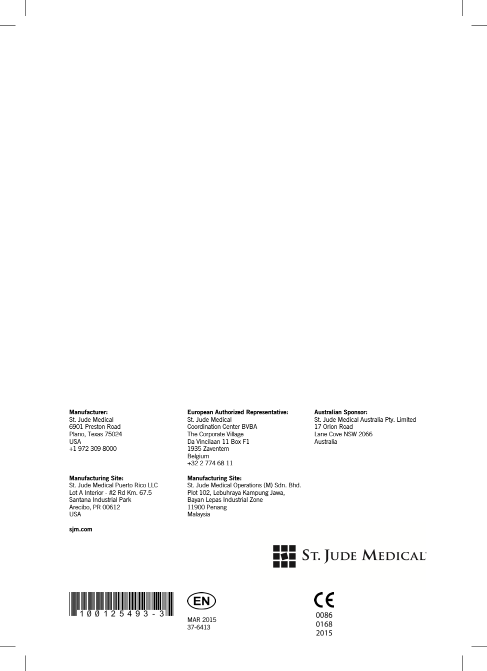       Manufacturer: St. Jude Medical 6901 Preston Road Plano, Texas 75024 USA +1 972 309 8000 European Authorized Representative: St. Jude Medical Coordination Center BVBA The Corporate Village Da Vincilaan 11 Box F1 1935 Zaventem Belgium +32 2 774 68 11  Australian Sponsor: St. Jude Medical Australia Pty. Limited 17 Orion Road Lane Cove NSW 2066 Australia  Manufacturing Site: St. Jude Medical Puerto Rico LLC Lot A Interior - #2 Rd Km. 67.5 Santana Industrial Park Arecibo, PR 00612 USA Manufacturing Site: St. Jude Medical Operations (M) Sdn. Bhd. Plot 102, Lebuhraya Kampung Jawa, Bayan Lepas Industrial Zone 11900 Penang Malaysia   sjm.com  *100125493-3*   MAR 2015 37-6413      