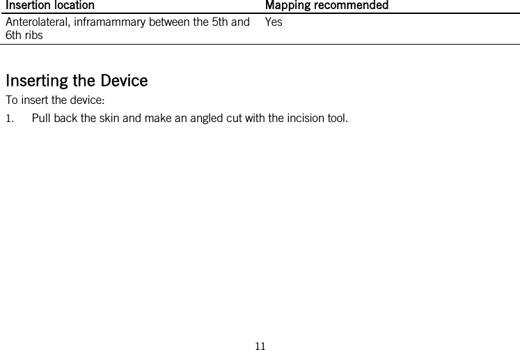  Insertion location Mapping recommended Anterolateral, inframammary between the 5th and 6th ribs Yes  Inserting the Device To insert the device: 1. Pull back the skin and make an angled cut with the incision tool. 11   