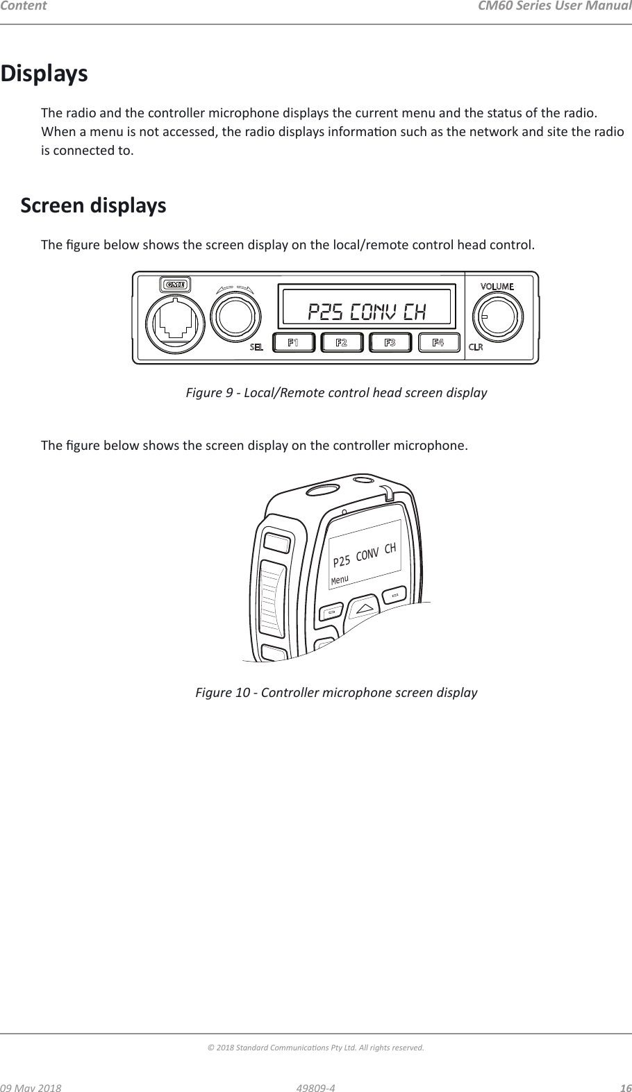 CM60 Series User Manual09 May 2018© 2018 Standard Communicaons Pty Ltd. All rights reserved.1649809-4ContentDisplaysThe radio and the controller microphone displays the current menu and the status of the radio. When a menu is not accessed, the radio displays informaon such as the network and site the radio is connected to.Screen displaysThe gure below shows the screen display on the local/remote control head control.P25 CONV CHFigure 9 - Local/Remote control head screen displayThe gure below shows the screen display on the controller microphone.P25 CONV CHMenuFigure 10 - Controller microphone screen display