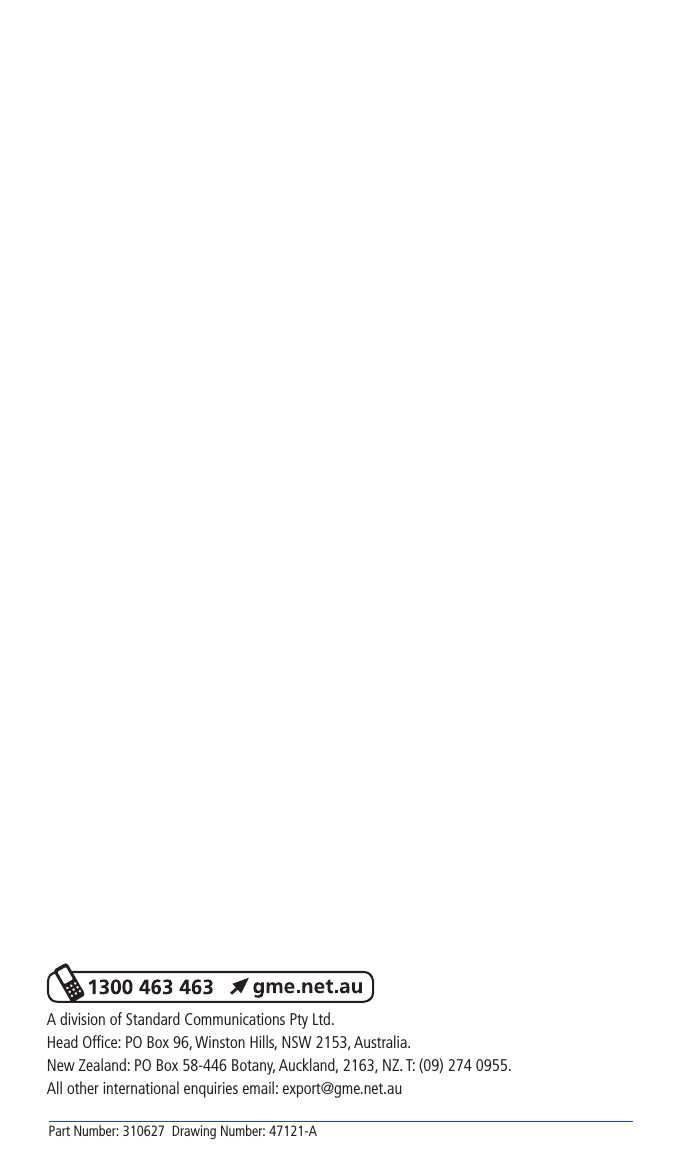 Part Number: 310627  Drawing Number: 47121-AA division of Standard Communications Pty Ltd.Head Ofﬁce: PO Box 96, Winston Hills, NSW 2153, Australia.New Zealand: PO Box 58-446 Botany, Auckland, 2163, NZ. T: (09) 274 0955.All other international enquiries email: export@gme.net.au