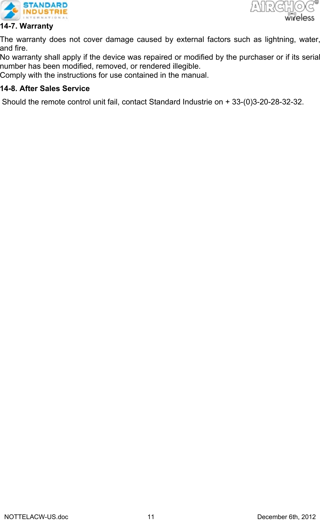   NOTTELACW-US.doc 11 December 6th, 2012 14-7. Warranty  The warranty does not cover damage caused by external factors such as lightning, water, and fire. No warranty shall apply if the device was repaired or modified by the purchaser or if its serial number has been modified, removed, or rendered illegible. Comply with the instructions for use contained in the manual.   14-8. After Sales Service    Should the remote control unit fail, contact Standard Industrie on + 33-(0)3-20-28-32-32. 