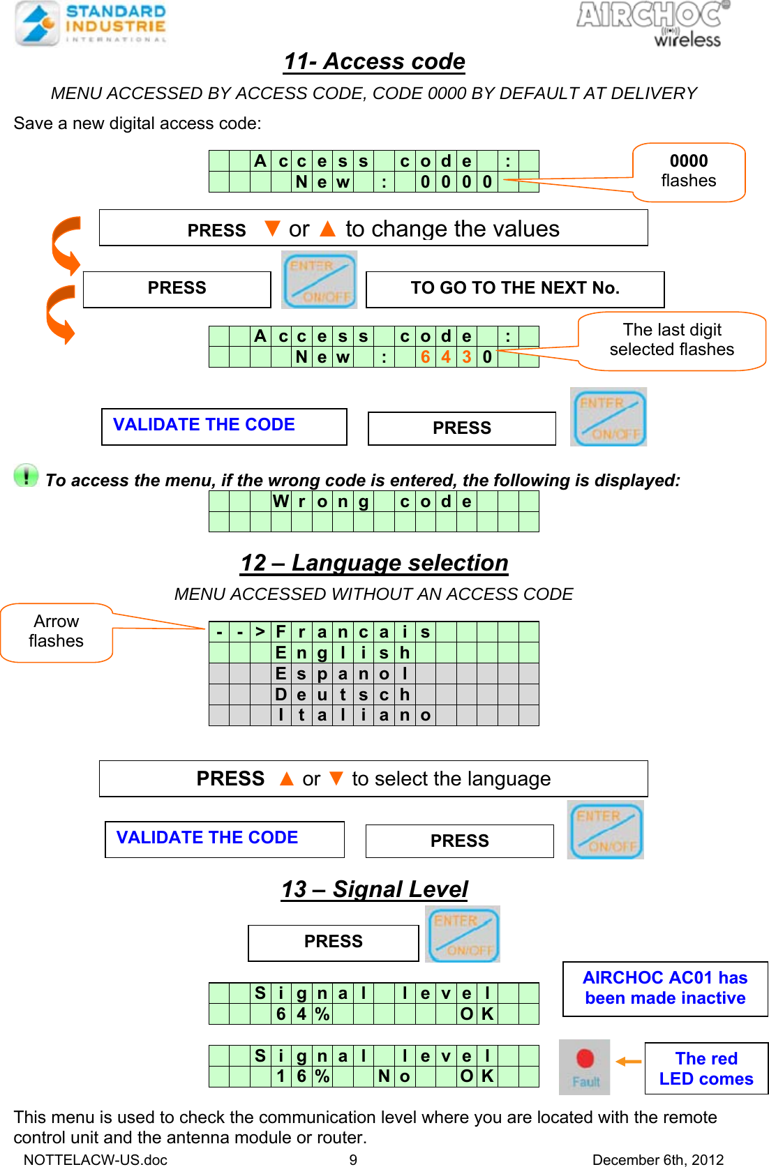   NOTTELACW-US.doc 9 December 6th, 2012 11- Access code  MENU ACCESSED BY ACCESS CODE, CODE 0000 BY DEFAULT AT DELIVERY  Save a new digital access code:       A   c c  e s s   c o d e   :          N e w   :   0 0 0 0                  A   c c  e s s   c o d e   :          N e w   :   6430                  To access the menu, if the wrong code is entered, the following is displayed:     W r o n g   c o d e                         12 – Language selection  MENU ACCESSED WITHOUT AN ACCESS CODE  -  -  &gt;  F  r a n c a i s                E  n g l i s h                  E  s p a n o l                  D  e u t s c h                  I  t a l i a n o                         13 – Signal Level          S  i  g n a l   l e v e l           6  4 %             O K         S  i  g n a l   l e v e l           1  6 %     N o     O K     This menu is used to check the communication level where you are located with the remote control unit and the antenna module or router. PRESS PRESS    VALIDATE THE CODE PRESS    TO GO TO THE NEXT No.  PRESS   ▼ or▲ to change the values PRESS    VALIDATE THE CODE PRESS  ▲ or ▼ to select the language 0000 flashes The last digit selected flashes Arrow flashes The red LED comes AIRCHOC AC01 has been made inactive 