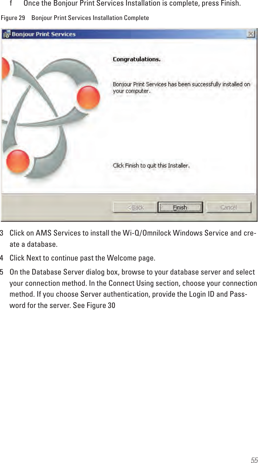 55f  Once the Bonjour Print Services Installation is complete, press Finish.Figure 29  Bonjour Print Services Installation Complete3  Click on AMS Services to install the Wi-Q/Omnilock Windows Service and cre-ate a database.4  Click Next to continue past the Welcome page. 5  On the Database Server dialog box, browse to your database server and select your connection method. In the Connect Using section, choose your connection method. If you choose Server authentication, provide the Login ID and Pass-word for the server. See Figure 30