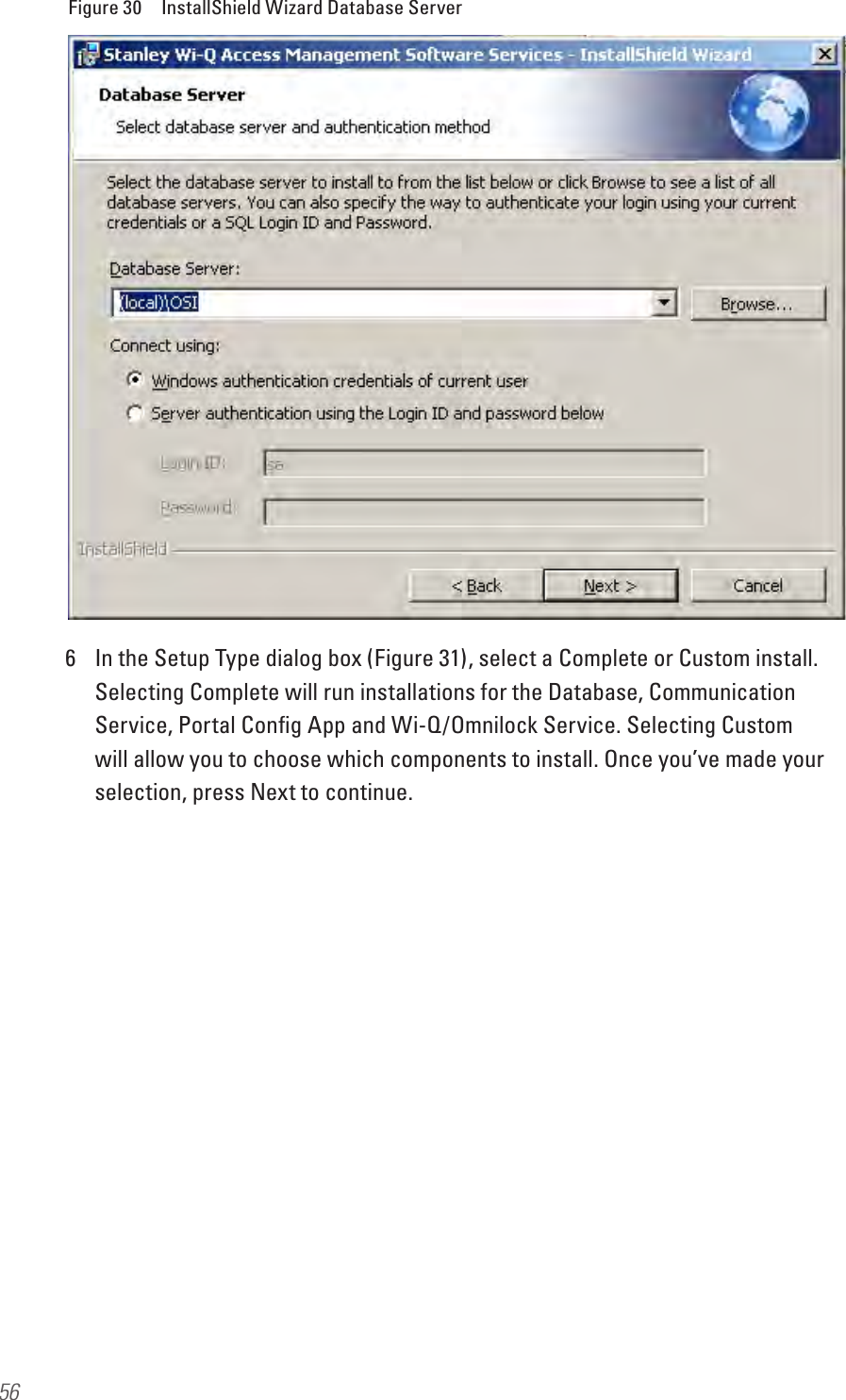 56Figure 30  InstallShield Wizard Database Server6  In the Setup Type dialog box (Figure 31), select a Complete or Custom install. Selecting Complete will run installations for the Database, Communication Service, Portal Conﬁg App and Wi-Q/Omnilock Service. Selecting Custom will allow you to choose which components to install. Once you’ve made your selection, press Next to continue.