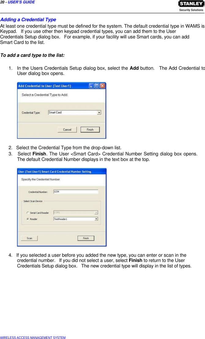  20 - USER’S GUIDE    Adding a Credential Type  At least one credential type must be defined for the system. The default credential type in WAMS is Keypad.   If you use other then keypad credential types, you can add them to the User  Credentials Setup dialog box.   For example, if your facility will use Smart cards, you can add  Smart Card to the list.   To add a card type to the list:   1.   In the Users Credentials Setup dialog box, select the Add button.   The Add Credential to   User dialog box opens.              2.   Select the Credential Type from the drop-down list.  3.   Select Finish. The User &lt;Smart Card&gt; Credential Number Setting dialog box opens.   The default Credential Number displays in the text box at the top.                  4.   If you selected a user before you added the new type, you can enter or scan in the   credential number.   If you did not select a user, select Finish to return to the User   Credentials Setup dialog box.   The new credential type will display in the list of types.                 WIRELESS ACCESS MANAGEMENT SYSTEM  