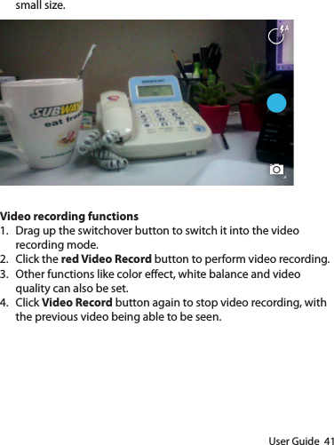 User Guide  41small size.Video recording functions1.  Drag up the switchover button to switch it into the video recording mode.2.  Click the red Video Record button to perform video recording.3.  Other functions like color eect, white balance and video quality can also be set.4.  Click Video Record button again to stop video recording, with the previous video being able to be seen.