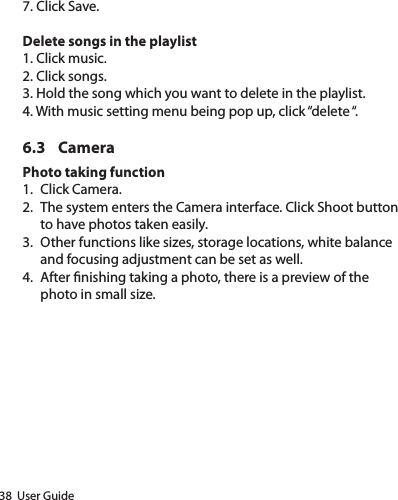 38  User Guide7. Click Save.Delete songs in the playlist1. Click music.2. Click songs.3. Hold the song which you want to delete in the playlist.4. With music setting menu being pop up, click “delete “.6.3 CameraPhoto taking function1. Click Camera.2.  The system enters the Camera interface. Click Shoot button to have photos taken easily.3.  Other functions like sizes, storage locations, white balance and focusing adjustment can be set as well.4.  After nishing taking a photo, there is a preview of the photo in small size.