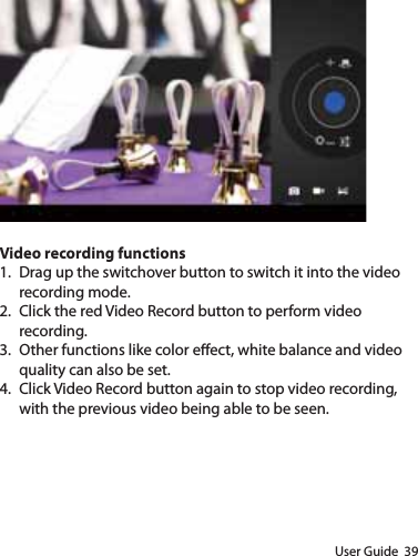 User Guide  39Video recording functions1.  Drag up the switchover button to switch it into the video recording mode.2.  Click the red Video Record button to perform video recording.3.  Other functions like color eect, white balance and video quality can also be set.4.  Click Video Record button again to stop video recording, with the previous video being able to be seen.