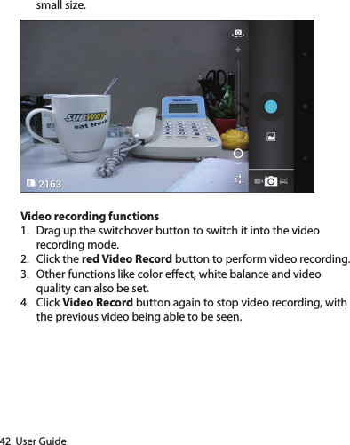 42  User Guidesmall size.Video recording functions1.  Drag up the switchover button to switch it into the video recording mode.2.  Click the red Video Record button to perform video recording.3.  Other functions like color eect, white balance and video quality can also be set.4.  Click Video Record button again to stop video recording, with the previous video being able to be seen.
