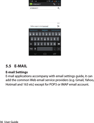 36  User Guide5.5 E-MAILE-mail SettingsE-mail applications accompany with email settings guide, it can add the common Web email service providers (e.g. Gmail, Yahoo, Hotmail and 163 etc) except for POP3 or IMAP email account.