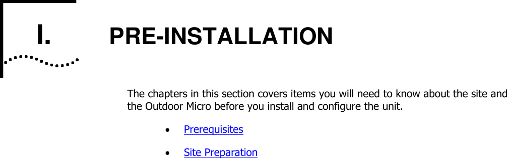     I.       PRE-INSTALLATION The chapters in this section covers items you will need to know about the site and the Outdoor Micro before you install and configure the unit.  Prerequisites  Site Preparation 