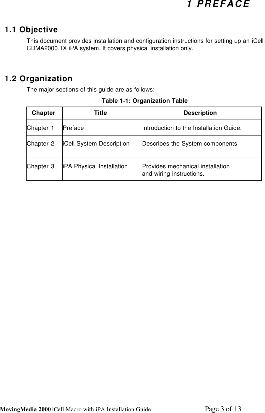 MovingMedia 2000 iCell Macro with iPA Installation Guide    Page 3 of 131 PREFACE1.1 ObjectiveThis document provides installation and configuration instructions for setting up an iCell-CDMA2000 1X iPA system. It covers physical installation only.1.2 OrganizationThe major sections of this guide are as follows:Table 1-1: Organization TableChapter Title DescriptionChapter 1 Preface Introduction to the Installation Guide.Chapter 2 iCell System Description Describes the System componentsChapter 3 iPA Physical Installation Provides mechanical installationand wiring instructions.