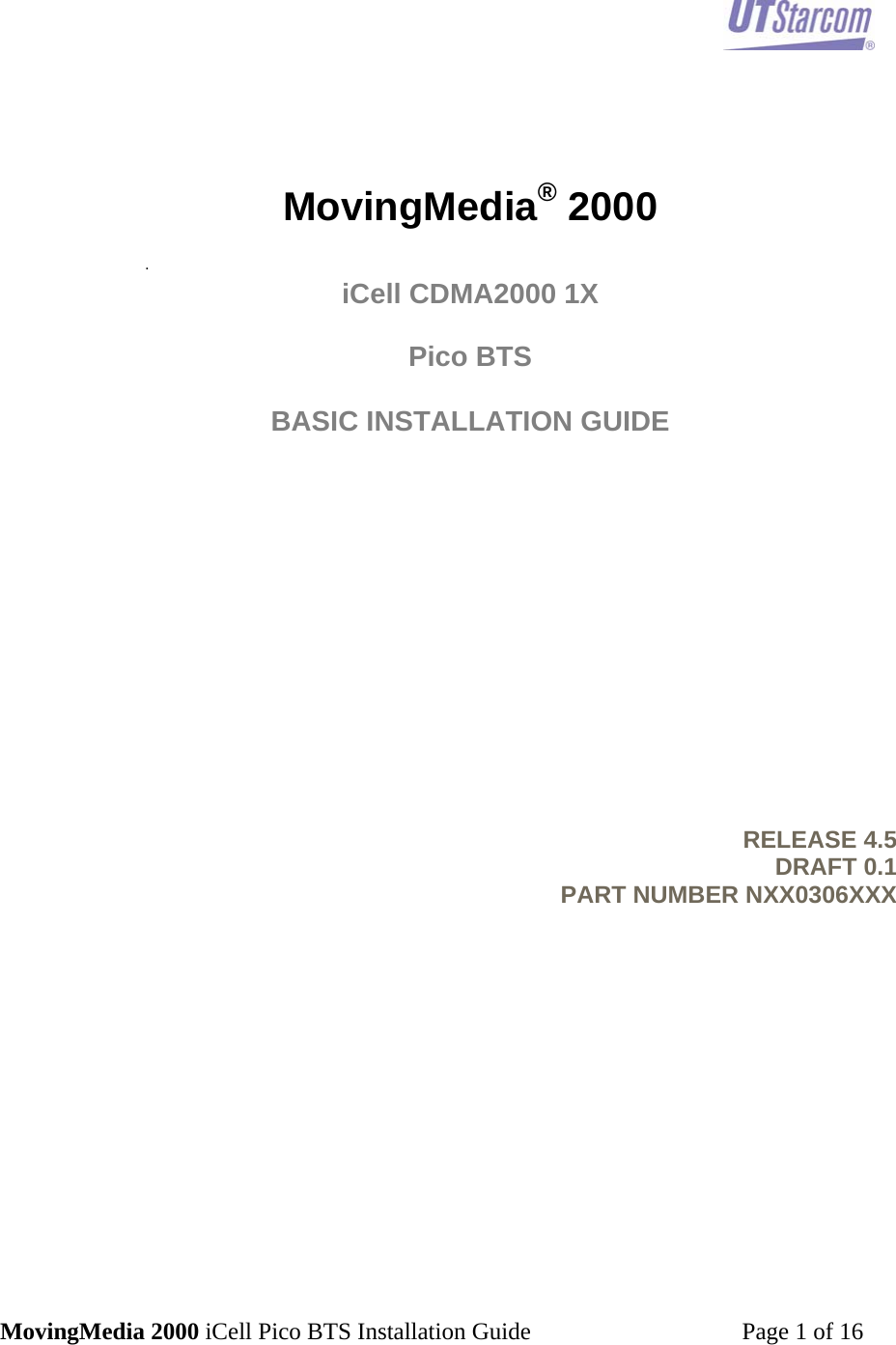 MovingMedia 2000 iCell Pico BTS Installation Guide         Page 1 of 16           MovingMedia® 2000  .  iCell CDMA2000 1X  Pico BTS  BASIC INSTALLATION GUIDE               RELEASE 4.5 DRAFT 0.1 PART NUMBER NXX0306XXX            