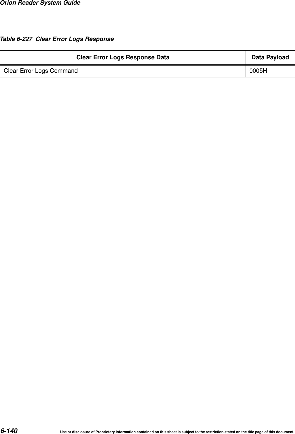 Orion Reader System Guide6-140 Use or disclosure of Proprietary Information contained on this sheet is subject to the restriction stated on the title page of this document.Table 6-227 Clear Error Logs ResponseClear Error Logs Response Data Data PayloadClear Error Logs Command 0005H