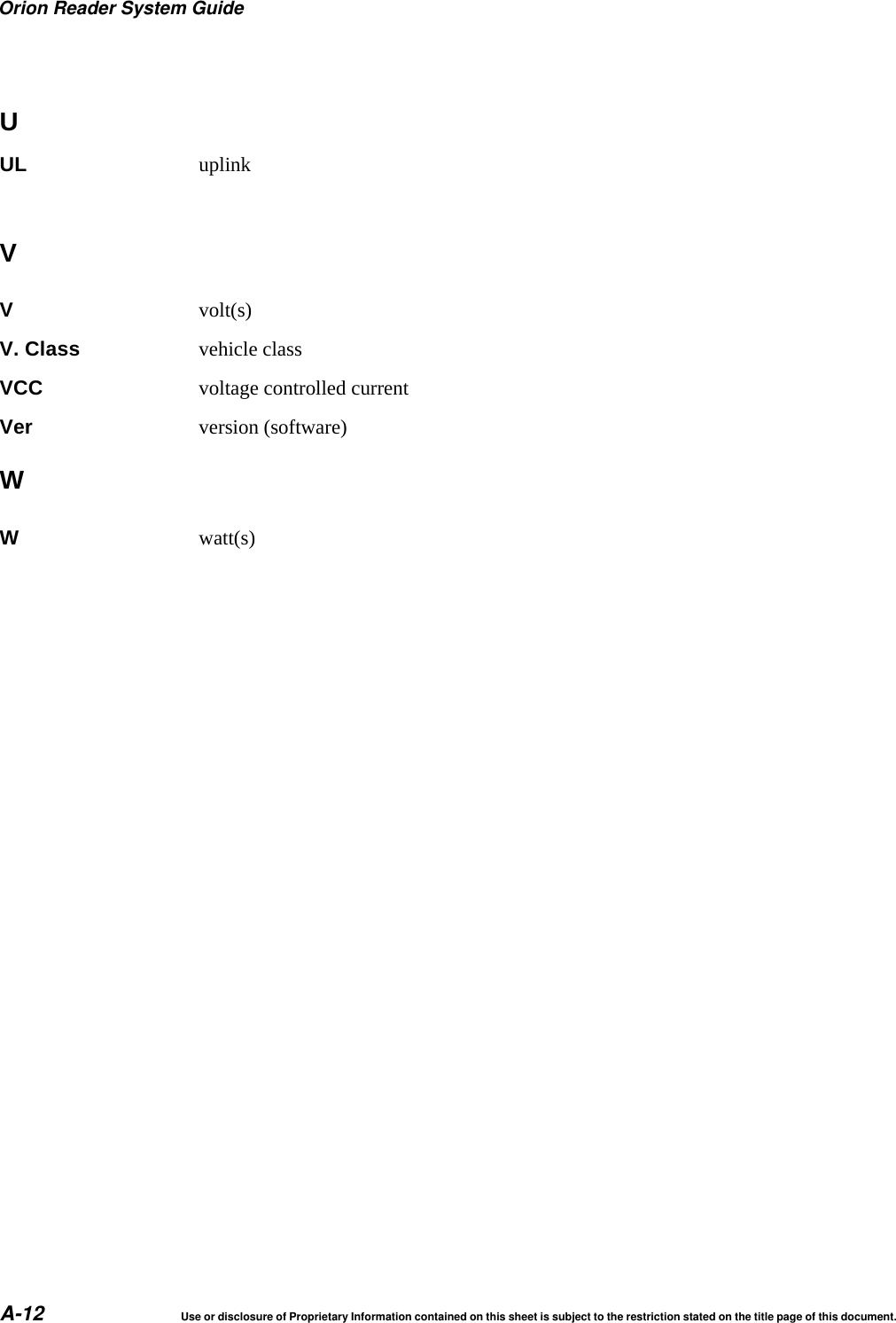 Orion Reader System GuideA-12 Use or disclosure of Proprietary Information contained on this sheet is subject to the restriction stated on the title page of this document.UUL uplinkVVvolt(s)V. Class vehicle classVCC voltage controlled currentVer version (software)WWwatt(s)