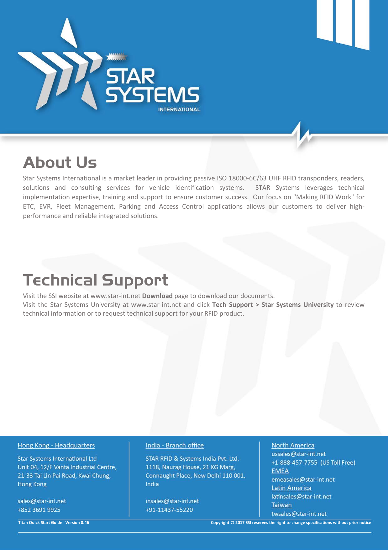          About Us Star Systems International is a market leader in providing passive ISO 18000-6C/63 UHF RFID transponders, readers, solutions and consulting services for vehicle identification systems.  STAR Systems leverages technical implementation expertise, training and support to ensure customer success.  Our focus on "Making RFID Work" for ETC, EVR, Fleet Management, Parking and Access Control applications allows our customers to deliver high-performance and reliable integrated solutions.    Technical Support Visit the SSI website at www.star-int.net Download page to download our documents. Visit the Star Systems University at www.star-int.net and click Tech Support > Star Systems University to review technical information or to request technical support for your RFID product.                 Titan Quick Start Guide   Version 0.46                                                                                                                      Copyright &copy; 2017 SSI reserves the right to change specifications without prior notice 