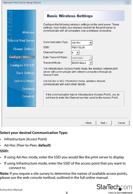 Instruction Manual9Select your desired Communication Type:•   Infrastructure (Access Point)•   Ad-Hoc  (Peer-to-Peer;  default)SSID:•   If using Ad-Hoc mode, enter the SSID you would like the print server to display•   If using Infrastructure mode, enter the SSID of the access point that you want to     connect  toNote: If you require a site survey to determine the names of available access points, please use the web console method, outlined in the full online manual.