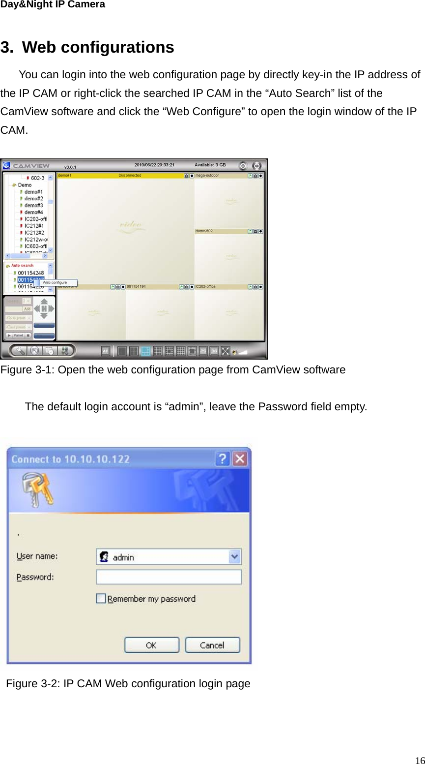 Day&amp;Night IP Camera 3. Web configurations You can login into the web configuration page by directly key-in the IP address of the IP CAM or right-click the searched IP CAM in the “Auto Search” list of the CamView software and click the “Web Configure” to open the login window of the IP CAM.    Figure 3-1: Open the web configuration page from CamView software  The default login account is “admin”, leave the Password field empty.   Figure 3-2: IP CAM Web configuration login page   16