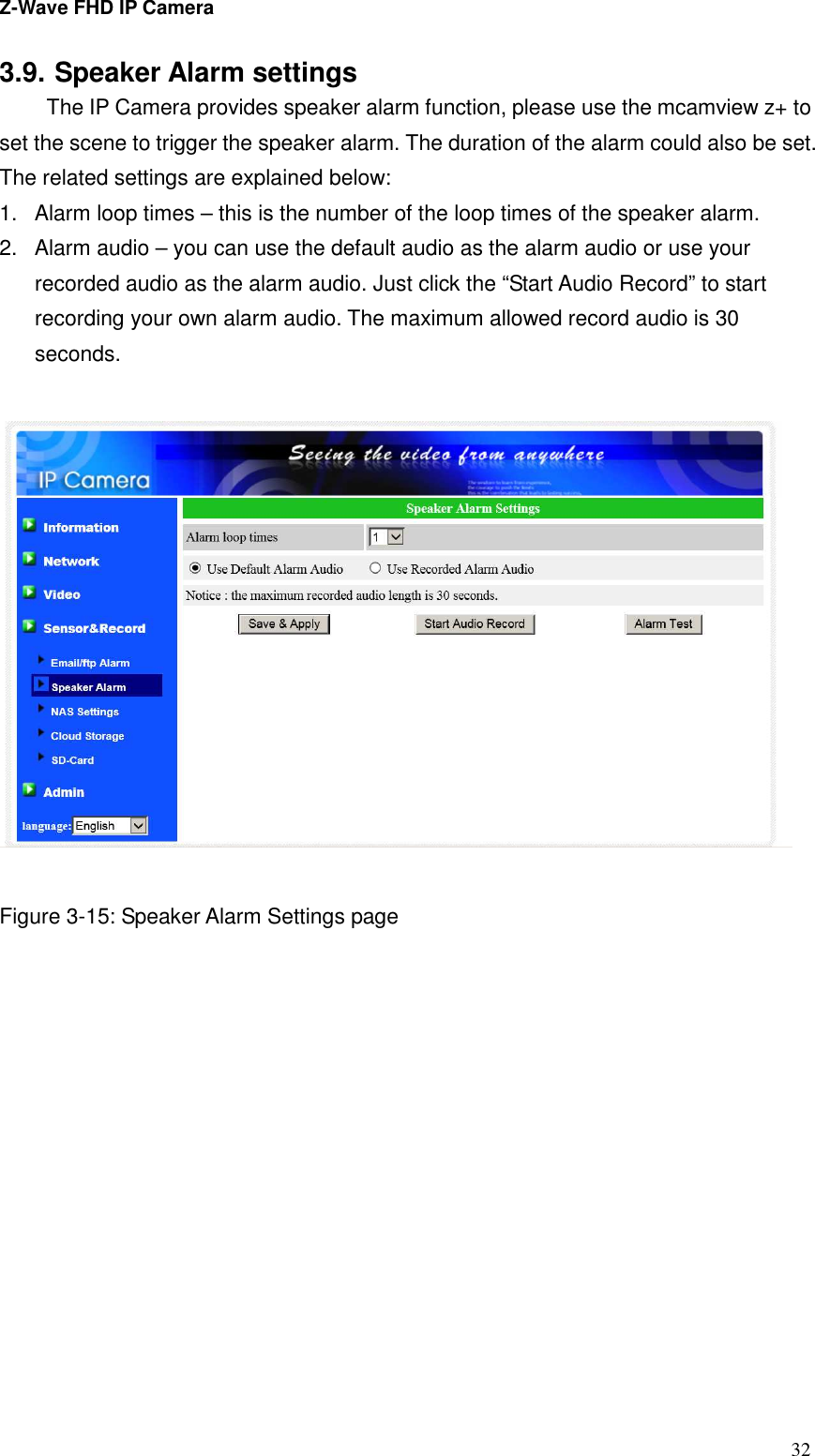 Z-Wave FHD IP Camera   32 3.9. Speaker Alarm settings   The IP Camera provides speaker alarm function, please use the mcamview z+ to set the scene to trigger the speaker alarm. The duration of the alarm could also be set. The related settings are explained below: 1.  Alarm loop times – this is the number of the loop times of the speaker alarm.   2.  Alarm audio – you can use the default audio as the alarm audio or use your recorded audio as the alarm audio. Just click the “Start Audio Record” to start recording your own alarm audio. The maximum allowed record audio is 30 seconds.      Figure 3-15: Speaker Alarm Settings page 