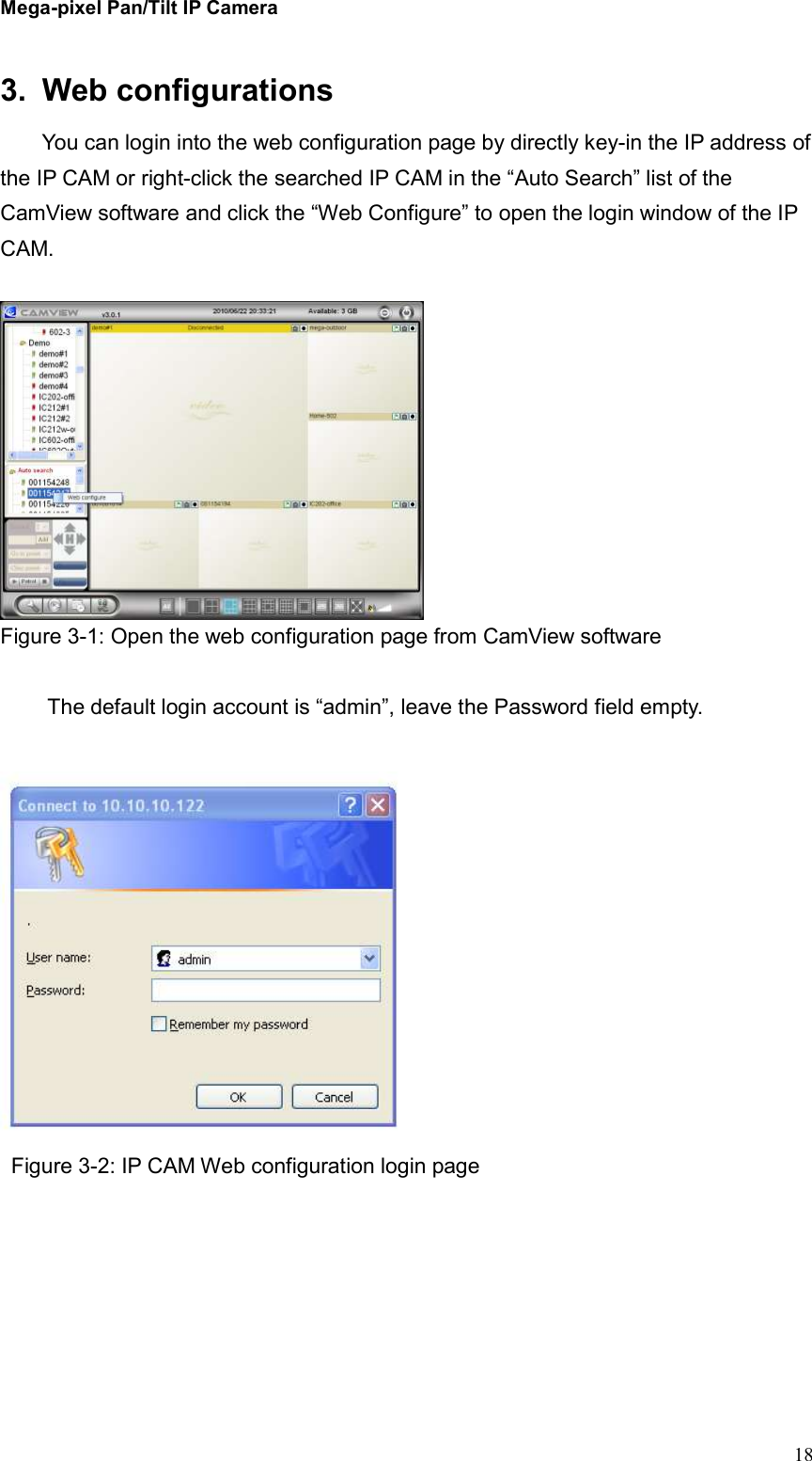 Mega-pixel Pan/Tilt IP Camera   18 3.  Web configurations You can login into the web configuration page by directly key-in the IP address of the IP CAM or right-click the searched IP CAM in the “Auto Search” list of the CamView software and click the “Web Configure” to open the login window of the IP CAM.     Figure 3-1: Open the web configuration page from CamView software  The default login account is “admin”, leave the Password field empty.   Figure 3-2: IP CAM Web configuration login page  