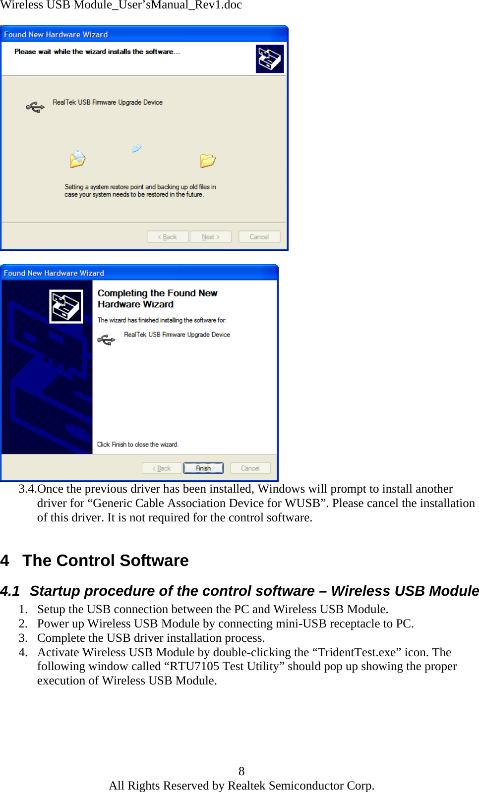 Wireless USB Module_User&rsquo;sManual_Rev1.doc    3.4.Once the previous driver has been installed, Windows will prompt to install another driver for &ldquo;Generic Cable Association Device for WUSB&rdquo;. Please cancel the installation of this driver. It is not required for the control software.  4  The Control Software 4.1  Startup procedure of the control software &ndash; Wireless USB Module 1.  Setup the USB connection between the PC and Wireless USB Module. 2.  Power up Wireless USB Module by connecting mini-USB receptacle to PC. 3.  Complete the USB driver installation process. 4.  Activate Wireless USB Module by double-clicking the &ldquo;TridentTest.exe&rdquo; icon. The following window called &ldquo;RTU7105 Test Utility&rdquo; should pop up showing the proper execution of Wireless USB Module. 8 All Rights Reserved by Realtek Semiconductor Corp. 