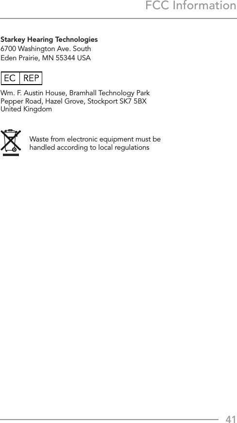 41FCC Information Waste from electronic equipment must be handled according to local regulationsStarkey Hearing Technologies 6700 Washington Ave. South Eden Prairie, MN 55344 USAWm. F. Austin House, Bramhall Technology Park Pepper Road, Hazel Grove, Stockport SK7 5BX United Kingdom