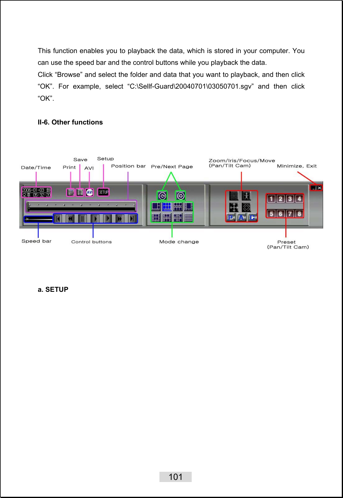    101   This function enables you to playback the data, which is stored in your computer. You can use the speed bar and the control buttons while you playback the data. Click “Browse” and select the folder and data that you want to playback, and then click “OK”. For example, select “C:\Sellf-Guard\20040701\03050701.sgv” and then click “OK”.  II-6. Other functions      a. SETUP  