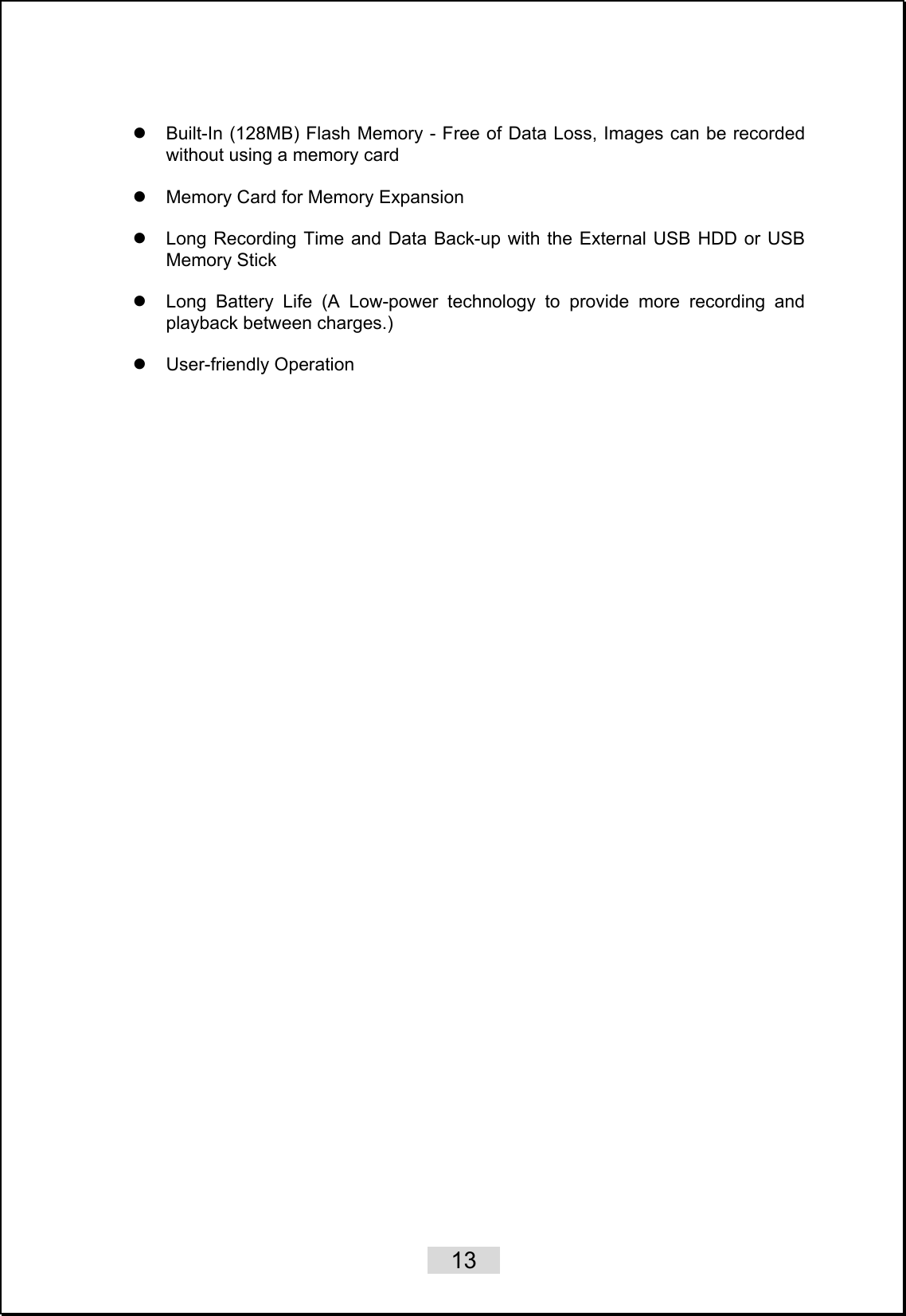    13   z  Built-In (128MB) Flash Memory - Free of Data Loss, Images can be recorded without using a memory card  z  Memory Card for Memory Expansion  z  Long Recording Time and Data Back-up with the External USB HDD or USB Memory Stick  z  Long Battery Life (A Low-power technology to provide more recording and playback between charges.)  z User-friendly Operation  