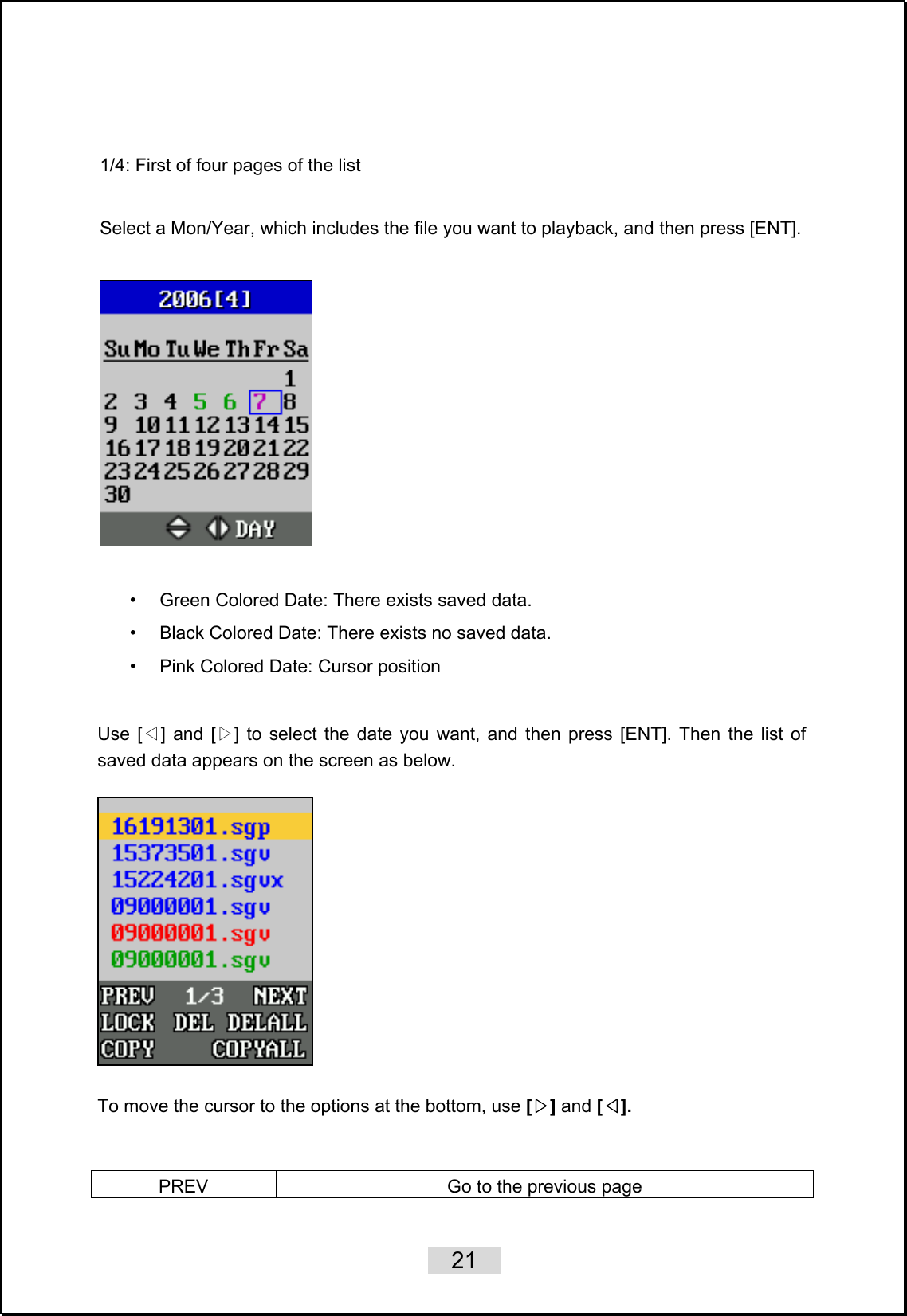    21    1/4: First of four pages of the list  Select a Mon/Year, which includes the file you want to playback, and then press [ENT].    •  Green Colored Date: There exists saved data. •  Black Colored Date: There exists no saved data. •  Pink Colored Date: Cursor position  Use [ ] and [ ] to select ◁▷ the date you want, and then press [ENT]. Then the list of saved data appears on the screen as below.      To move the cursor to the options at the bottom, use [▷] and [◁].   PREV  Go to the previous page 