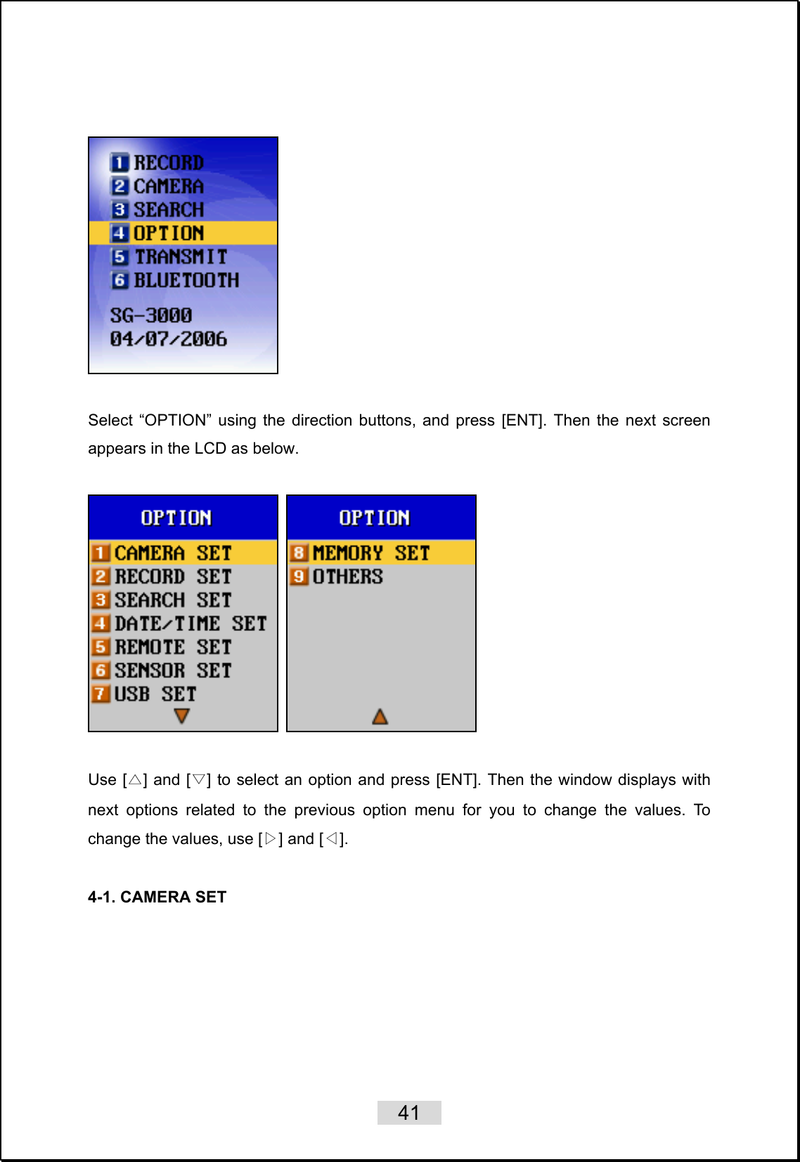    41      Select “OPTION” using the direction buttons, and press [ENT]. Then the next screen appears in the LCD as below.      Use [△] and [▽] to select an option and press [ENT]. Then the window displays with next options related to the previous option menu for you to change the values. To change the values, use [▷] and [◁].    4-1. CAMERA SET  