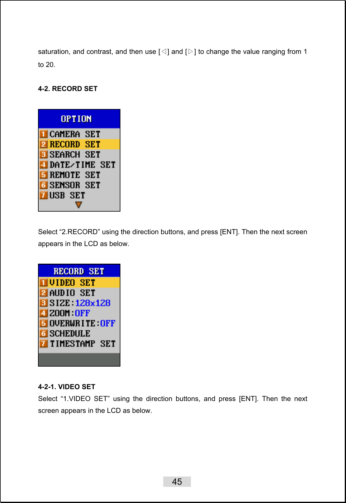    45   saturation, and contrast, and then use [◁] and [▷] to change the value ranging from 1 to 20.  4-2. RECORD SET      Select “2.RECORD” using the direction buttons, and press [ENT]. Then the next screen appears in the LCD as below.    4-2-1. VIDEO SET Select “1.VIDEO SET” using the direction buttons, and press [ENT]. Then the next screen appears in the LCD as below.  