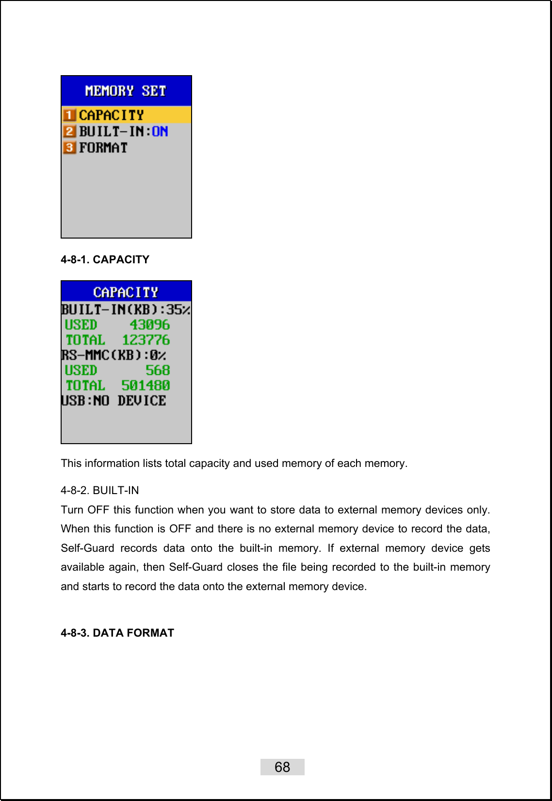    68     4-8-1. CAPACITY    This information lists total capacity and used memory of each memory.    4-8-2. BUILT-IN Turn OFF this function when you want to store data to external memory devices only. When this function is OFF and there is no external memory device to record the data, Self-Guard records data onto the built-in memory. If external memory device gets available again, then Self-Guard closes the file being recorded to the built-in memory and starts to record the data onto the external memory device.     4-8-3. DATA FORMAT    