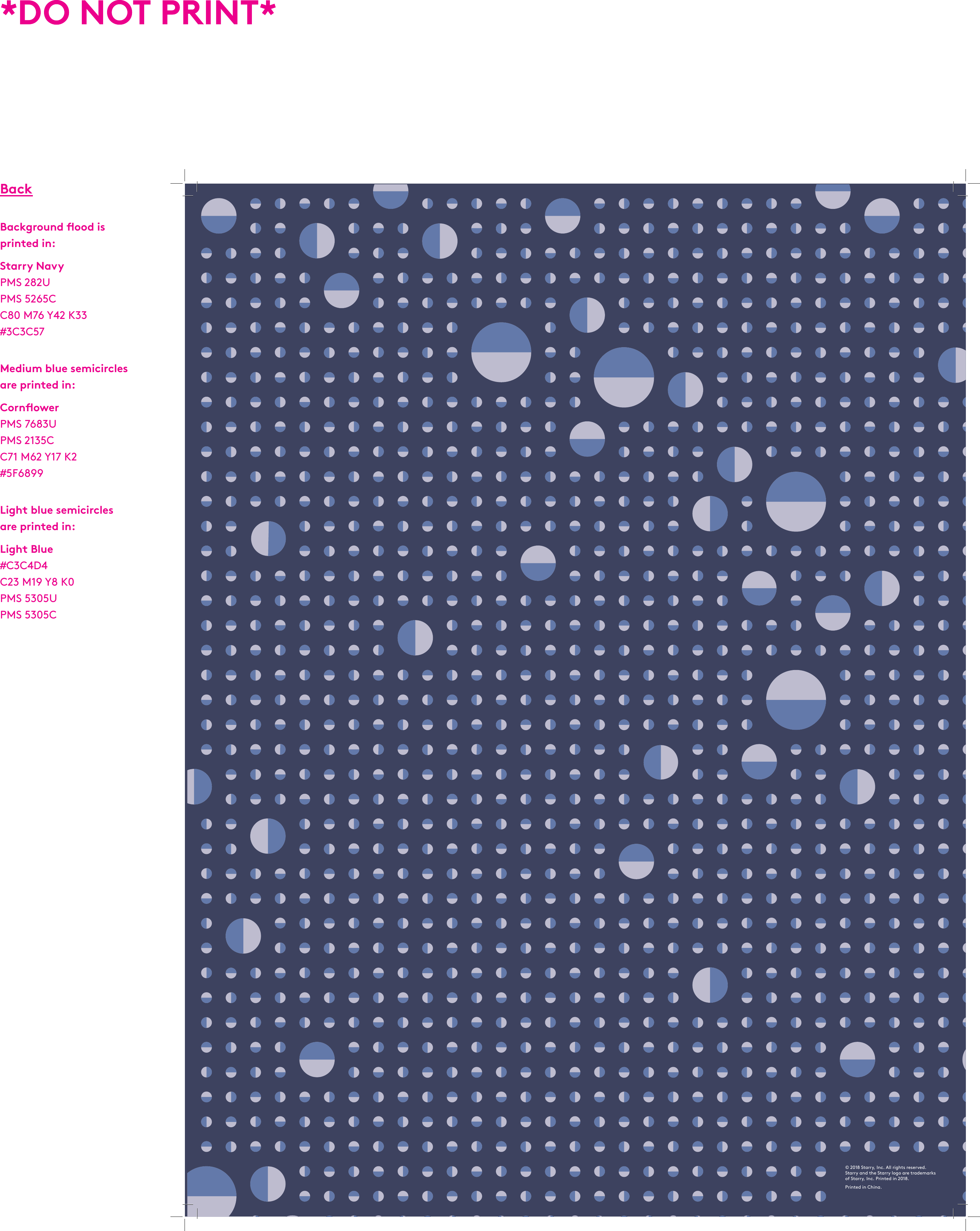 © 2018 Starry, Inc. All rights reserved.  Starry and the Starry logo are trademarks of Starry, Inc. Printed in 2018. Printed in China.BackBackground ood is  printed in:Starry NavyPMS 282UPMS 5265CC80 M76 Y42 K33#3C3C57Medium blue semicircles  are printed in:CornowerPMS 7683UPMS 2135CC71 M62 Y17 K2#5F6899Light blue semicircles  are printed in:Light Blue#C3C4D4C23 M19 Y8 K0PMS 5305UPMS 5305C*DO NOT PRINT**DO NOT PRINT*