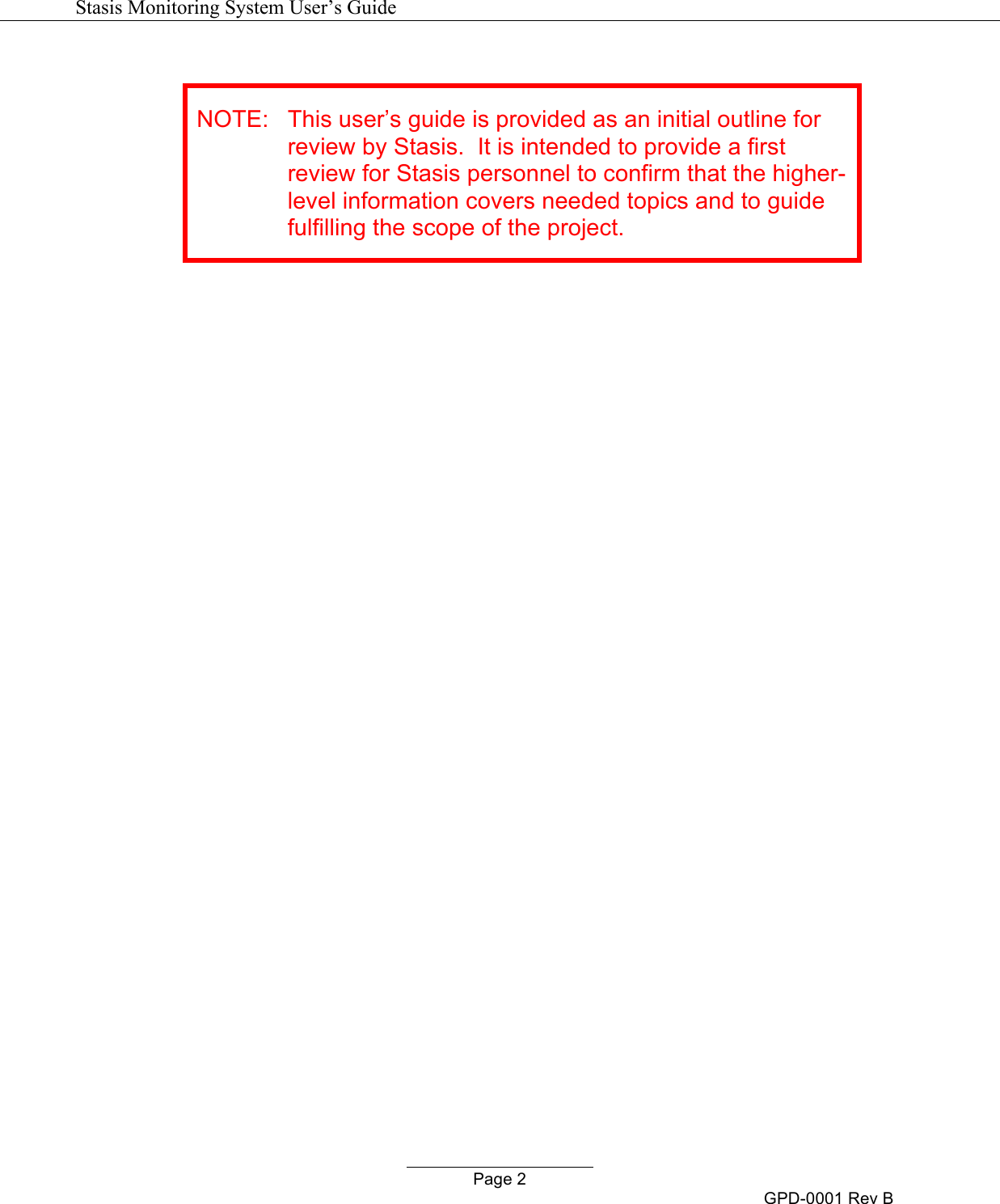   Stasis Monitoring System User&rsquo;s Guide   Page 2 GPD-0001 Rev B   NOTE: This user&rsquo;s guide is provided as an initial outline for review by Stasis.  It is intended to provide a first review for Stasis personnel to confirm that the higher-level information covers needed topics and to guide fulfilling the scope of the project.    