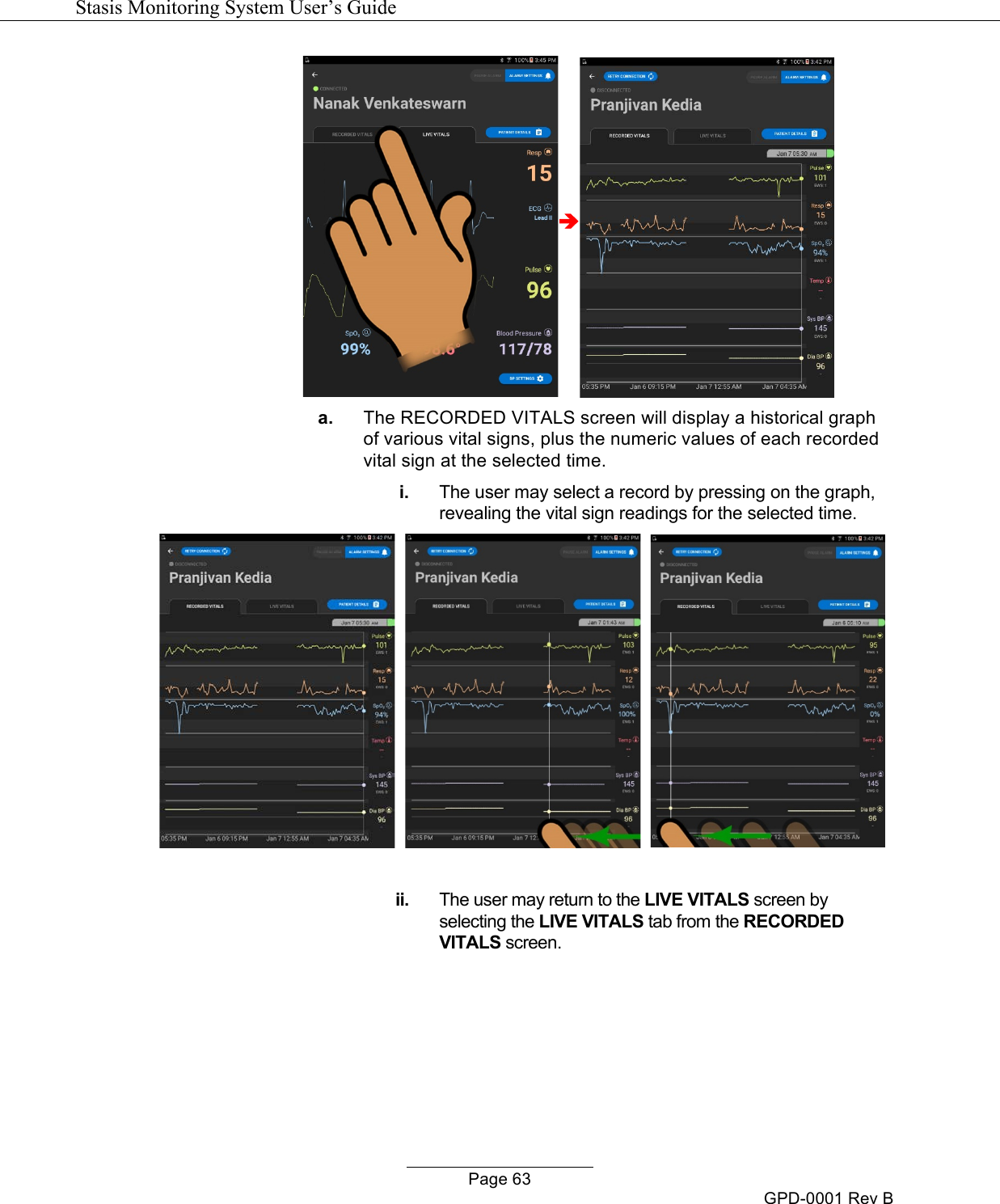   Stasis Monitoring System User&rsquo;s Guide   Page 63 GPD-0001 Rev B &egrave; a. The RECORDED VITALS screen will display a historical graph of various vital signs, plus the numeric values of each recorded vital sign at the selected time. i. The user may select a record by pressing on the graph, revealing the vital sign readings for the selected time.         ii. The user may return to the LIVE VITALS screen by selecting the LIVE VITALS tab from the RECORDED VITALS screen. 