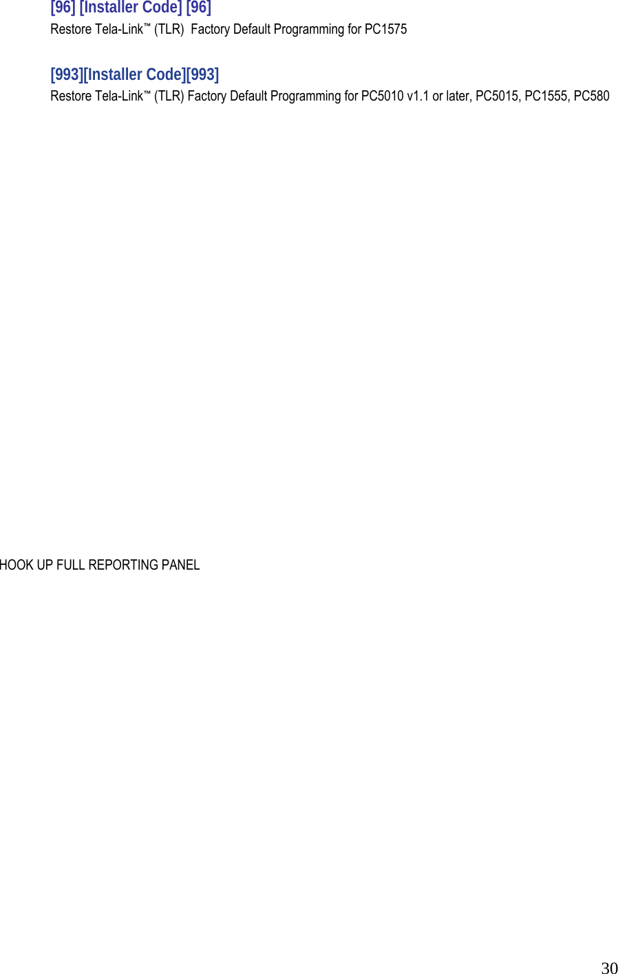  30 [96] [Installer Code] [96]   Restore Tela-Link&trade; (TLR)  Factory Default Programming for PC1575    [993][Installer Code][993]   Restore Tela-Link&trade; (TLR) Factory Default Programming for PC5010 v1.1 or later, PC5015, PC1555, PC580                             HOOK UP FULL REPORTING PANEL                      