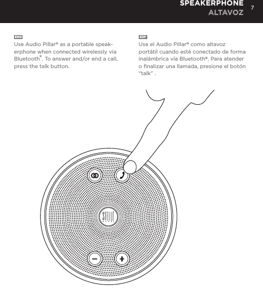 7ENGUse Audio Pillar&reg; as a portable speak-erphone when connected wirelessly via Bluetooth&reg;. To answer and/or end a call, press the talk button. ESPUse el Audio Pillar&reg; como altavoz port&aacute;til cuando est&eacute; conectado de forma inal&aacute;mbrica v&iacute;a Bluetooth&reg;. Para atender o ﬁnalizar una llamada, presione el bot&oacute;n&ldquo;talk&rdquo; .SPEAKERPHONE ALTAVOZ