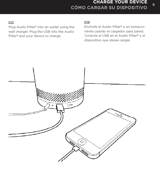 9ENG  Plug Audio Pillar&reg; into an outlet using the wall charger. Plug the USB into the Audio Pillar&reg; and your device to charge.ESP  Enchufe el Audio Pillar&reg; a un tomacor-riente usando el cargador para pared. Conecte el USB en el Audio Pillar&reg; y el dispositivo que desea cargar.CHARGE YOUR DEVICE C&Oacute;MO CARGAR SU DISPOSITIVO