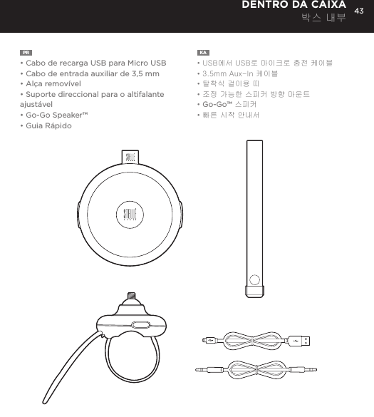 43PR  &bull;  Cabo de recarga USB para Micro USB&bull; Cabo de entrada auxiliar de 3,5 mm&bull; Al&ccedil;a remov&iacute;vel&bull; Suporte direccional para o altifalante ajust&aacute;vel&bull; Go-Go Speaker&trade;&bull; Guia R&aacute;pidoKA  &bull; USB에서 USB로 마이크로 충전 케이블&bull; 3.5mm Aux-In 케이블&bull; 탈착식 걸이용 띠&bull; 조정 가능한 스피커 방향 마운트&bull; Go-Go&trade; 스피커&bull; 빠른 시작 안내서DENTRO DA CAIXA 박스 내부Connect Go-Go Speaker to any device with a headphone jack or line out by plugging the included 3.5mm Aux in cable into Aux in jack on the bottom of Mini-Clutch Speaker. PLUG &amp; PLAY CONNECTCharge your Go-Go Speaker&trade; using the Micro USB cable provided. Power Button LED will turn orange while charging and will turn white when fully charged.  Up to 8 hours between charges at normal volumes.CHARGING YOUR Go-Go Speaker&trade;go to Bluetooth settings on your smartphone, tablet, computer or device. On your Go-Go Speaker&trade;, hold down the Bluetooth pairing button for 3 seconds until you hear &ldquo;pairing&rdquo; audible voice. Select Go-Go on your media device. Once paired you will hear &ldquo;paired successfully&rdquo; audible voice. Once your device is paired with the Go-Go Speaker&trade; it will automatically pair when device is on and within Bluetooth&reg; range.CONNECT WIRELESSLY Use the Go-Go Speaker as a portable speakerphone when connected wirelessly via Bluetooth&reg;. To answer and/or end a call, press the talk (pic) button.SPEAKERPHONERemovable Hanging Strap: Slide strap into top of Go-Go speaker until it snaps. Press top button to release. USING ACCESSORIES Adjustable Mount: To attach Go-Go Speaker to mount: Insert mount screw into back of Go-Go Speaker and twist. To attach mount to objects: Wrap belt around object, push belt through mount channel and pull tab to tighten.To release: Press two side buttons and pull belt back through channel. USING ACCESSORIES