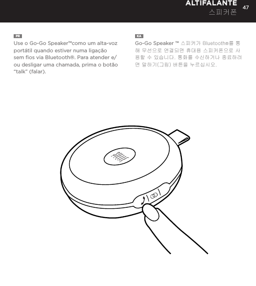 47PR  Use o Go-Go Speaker&trade;como um alta-voz port&aacute;til quando estiver numa liga&ccedil;&atilde;o sem ﬁos via Bluetooth&reg;. Para atender e/ou desligar uma chamada, prima o bot&atilde;o &ldquo;talk&rdquo; (falar).KA  Go-Go Speaker &trade; 스피커가 Bluetooth&reg;를 통해 무선으로 연결되면 휴대용 스피커폰으로 사용할 수 있습니다. 통화를 수신하거나 종료하려면 말하기(그림) 버튼을 누르십시오. ALTIFALANTE 스피커폰Use the Go-Go Speaker as a portable speakerphone when connected wirelessly via Bluetooth&reg;. To answer and/or end a call, press the talk (pic) button.SPEAKERPHONE