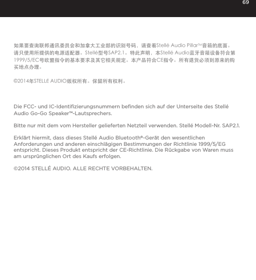 69如果要查询联邦通讯委员会和加拿大工业部的识别号码，请查看Stell&eacute; Audio PillarTM音箱的底面。请只使用所提供的电源适配器。Stell&eacute;型号SAP2.1。特此声明，本Stell&eacute; Audio蓝牙音箱设备符合第1999/5/EC号欧盟指令的基本要求及其它相关规定。本产品符合CE指令。所有退货必须到原来的购买地点办理。&copy;2014年STELL&Eacute; AUDIO版权所有。保留所有权利。Die FCC- und IC-Identiﬁzierungsnummern beﬁnden sich auf der Unterseite des Stell&eacute; Audio Go-Go Speaker&trade;-Lautsprechers.Bitte nur mit dem vom Hersteller gelieferten Netzteil verwenden. Stell&eacute; Modell-Nr. SAP2.1.Erkl&auml;rt hiermit, dass dieses Stell&eacute; Audio Bluetooth&reg;-Ger&auml;t den wesentlichen  Anforderungen und anderen einschl&auml;gigen Bestimmungen der Richtlinie 1999/5/EG entspricht. Dieses Produkt entspricht der CE-Richtlinie. Die R&uuml;ckgabe von Waren muss am urspr&uuml;nglichen Ort des Kaufs erfolgen.&copy;2014 STELL&Eacute; AUDIO. ALLE RECHTE VORBEHALTEN.