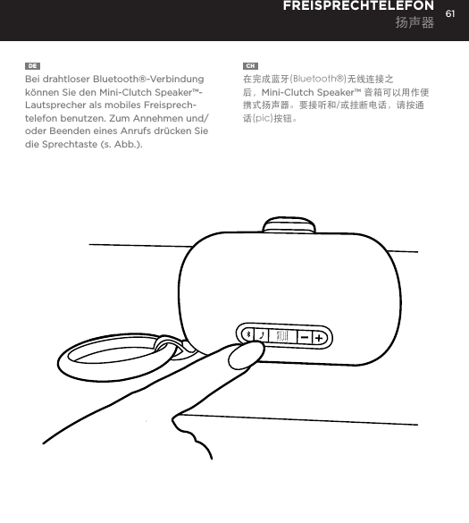 61DE  Bei drahtloser Bluetooth&reg;-Verbindung k&ouml;nnen Sie den Mini-Clutch Speaker&trade;-Lautsprecher als mobiles Freisprech-telefon benutzen. Zum Annehmen und/oder Beenden eines Anrufs dr&uuml;cken Sie die Sprechtaste (s. Abb.).FREISPRECHTELEFON 扬声器CH  在完成蓝牙(Bluetooth&reg;)无线连接之后，Mini-Clutch Speaker&trade; 音箱可以用作便携式扬声器。要接听和/或挂断电话，请按通话(pic)按钮。Use the Mini-Clutch Speaker as a portable speakerphone when connected wirelessly via Bluetooth&reg;. To answer and/or end a call, press the talk (pic) button.SPEAKERPHONE