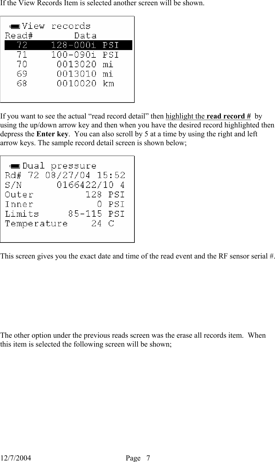 12/7/2004  Page   7   If the View Records Item is selected another screen will be shown.    If you want to see the actual “read record detail” then highlight the read record #  by using the up/down arrow key and then when you have the desired record highlighted then depress the Enter key.  You can also scroll by 5 at a time by using the right and left arrow keys. The sample record detail screen is shown below;    This screen gives you the exact date and time of the read event and the RF sensor serial #.         The other option under the previous reads screen was the erase all records item.  When this item is selected the following screen will be shown;  