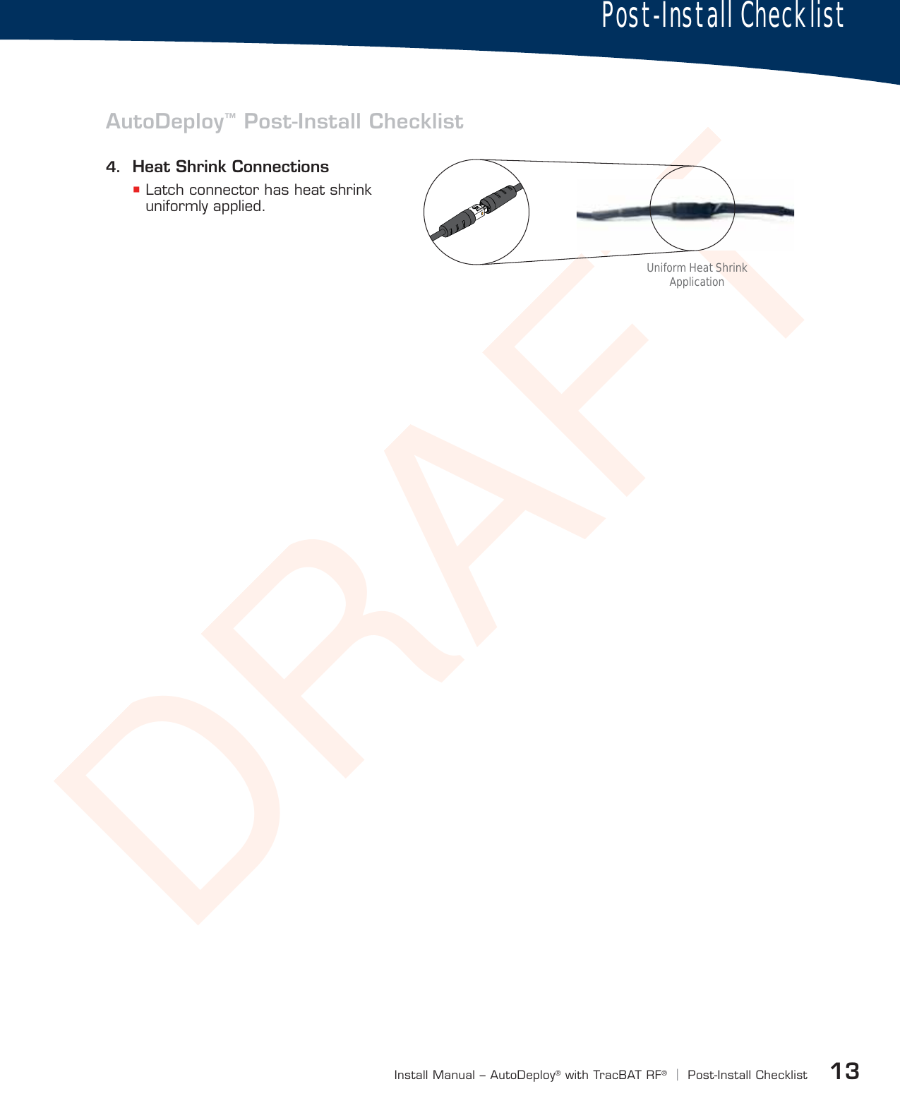 DRAFT13Install Manual – AutoDeploy®with TracBAT RF®|Post-Install ChecklistPost-Install Checklist4.  Heat Shrink Connections Latch connector has heat shrink uniformly applied.AutoDeploy™ Post-Install ChecklistUniform Heat Shrink Application