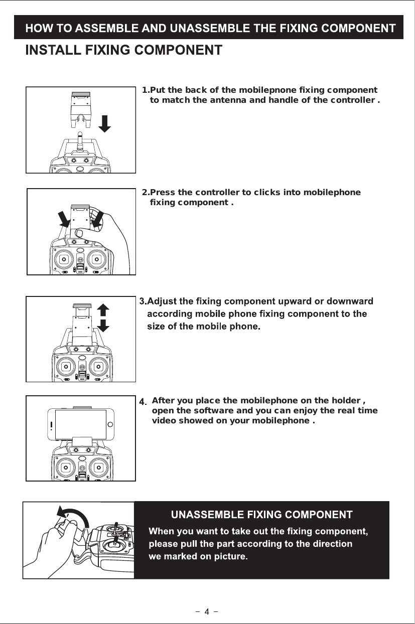 After you place the mobilephone on the holder ,open the software and you can enjoy the real time video showed on your mobilephone .2.Press the controller to clicks into mobilephone   fixing component .1.Put the back of the mobilepnone fixing component    to match the antenna and handle of the controller .