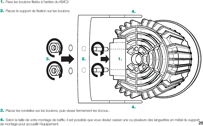 263. Placez les rondelles sur les boulons, puis vissez fermement les écrous..4. Selon la taille de votre montage de bafﬂ e, il est possible que vous deviez casser une ou plusieurs des languettes en métal du support de montage pour accueillir l’équipement.1.2.3.4.4.1. Fixez les boulons ﬁ letés à l’arrière du KMC22. Placez le support de ﬁ xation sur les boulons.