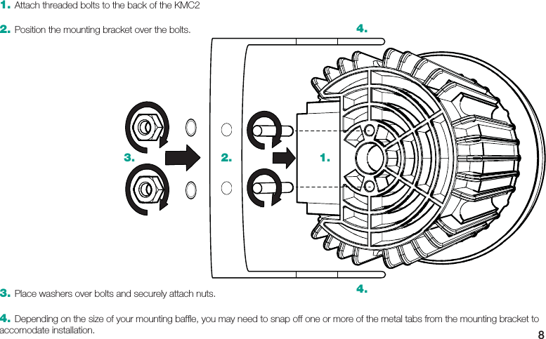 83. Place washers over bolts and securely attach nuts.4. Depending on the size of your mounting bafﬂ e, you may need to snap off one or more of the metal tabs from the mounting bracket to accomodate installation.1.2.3.4.4.1. Attach threaded bolts to the back of the KMC22. Position the mounting bracket over the bolts.