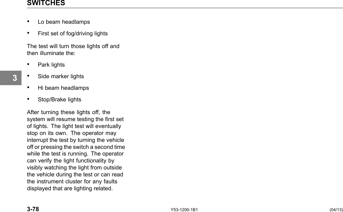 SWITCHES 3 • Lo beam headlamps • First set of fog/driving lights The test will turn those lights off and then illuminate the: • Park lights • Side marker lights • Hi beam headlamps • Stop/Brake lights After turning these lights off, the system will resume testing the rst set of lights. The light test will eventually stop on its own. The operator may interrupt the test by turning the vehicle off or pressing the switch a second time while the test is running. The operator can verify the light functionality by visibly watching the light from outside the vehicle during the test or can read the instrument cluster for any faults displayed that are lighting related. 3-78 Y53-1200-1B1 (04/13) 